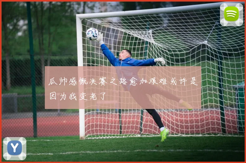 瓜帅感慨决赛之路愈加艰难或许是因为我变老了