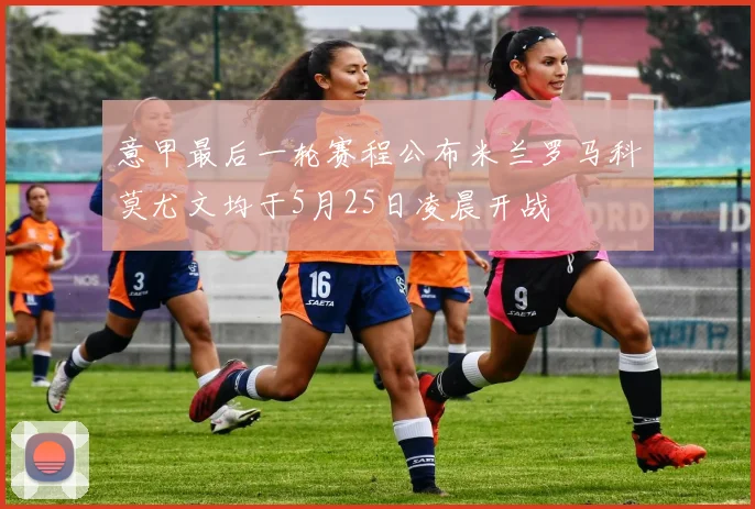 意甲最后一轮赛程公布米兰罗马科莫尤文均于5月25日凌晨开战