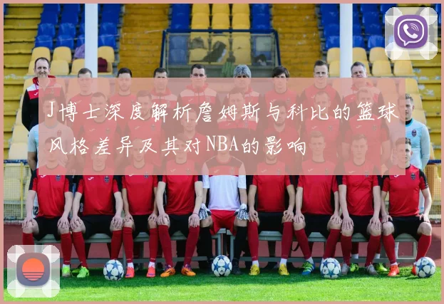 J博士深度解析詹姆斯与科比的篮球风格差异及其对NBA的影响