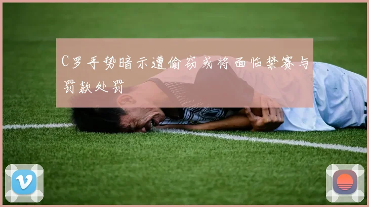 C罗手势暗示遭偷窃或将面临禁赛与罚款处罚