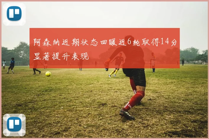 阿森纳近期状态回暖近6轮取得14分显著提升表现