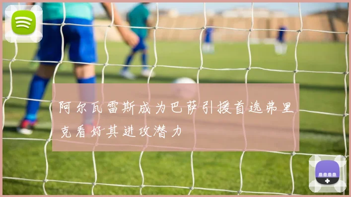 阿尔瓦雷斯成为巴萨引援首选弗里克看好其进攻潜力