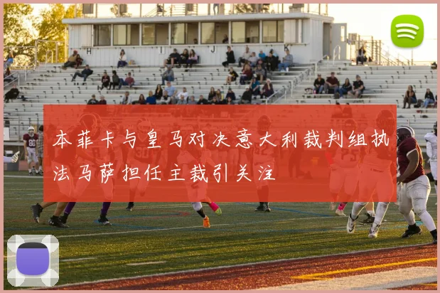 本菲卡与皇马对决意大利裁判组执法马萨担任主裁引关注
