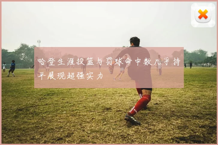 哈登生涯投篮与罚球命中数几乎持平展现超强实力