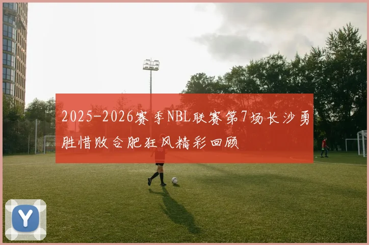 2025-2026赛季NBL联赛第7场长沙勇胜惜败合肥狂风精彩回顾