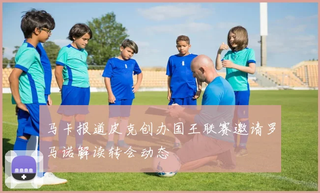 马卡报道皮克创办国王联赛邀请罗马诺解读转会动态