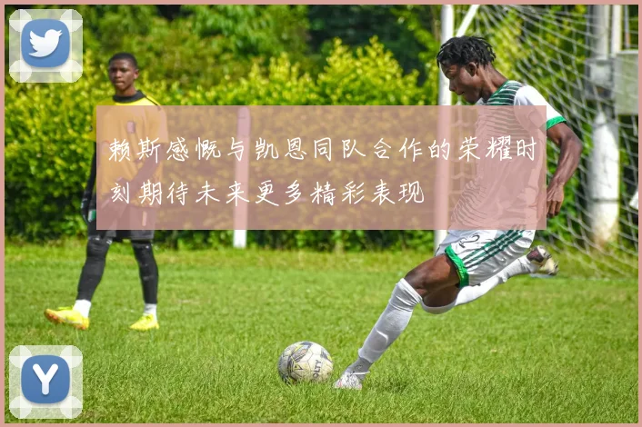 赖斯感慨与凯恩同队合作的荣耀时刻期待未来更多精彩表现