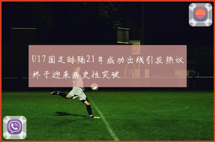 U17国足时隔21年成功出线引发热议终于迎来历史性突破