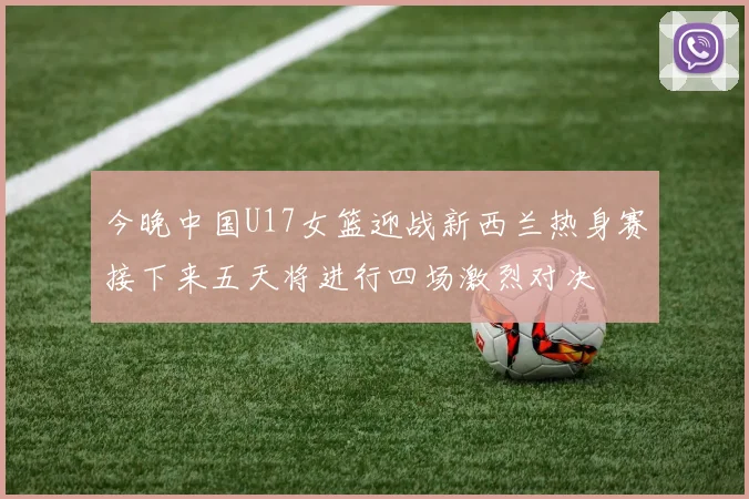 今晚中国U17女篮迎战新西兰热身赛接下来五天将进行四场激烈对决