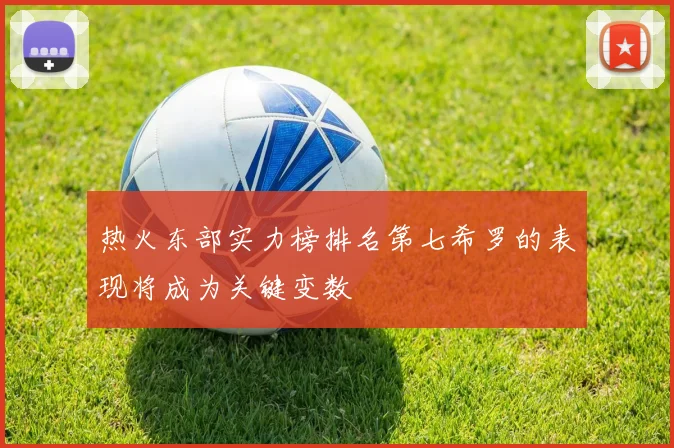 热火东部实力榜排名第七希罗的表现将成为关键变数