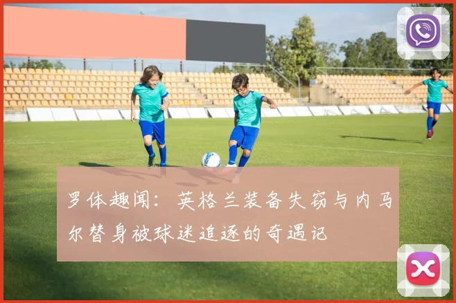 罗体趣闻：英格兰装备失窃与内马尔替身被球迷追逐的奇遇记