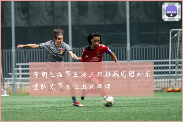 布朗生涯第五次三双超越塔图姆荣登队史第九位成就辉煌
