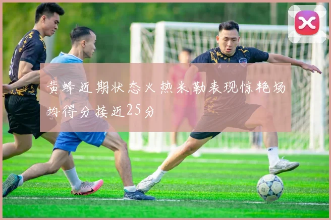 黄蜂近期状态火热米勒表现惊艳场均得分接近25分