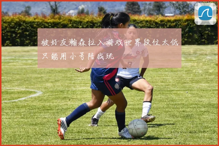 被好友瀚森拉入游戏世界段位太低只能用小号陪我玩