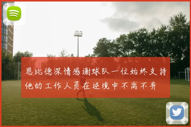 恩比德深情感谢球队一位始终支持他的工作人员在逆境中不离不弃