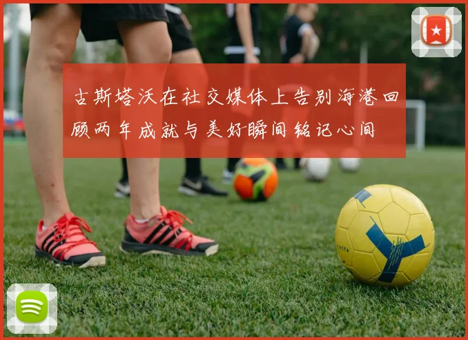 古斯塔沃在社交媒体上告别海港回顾两年成就与美好瞬间铭记心间