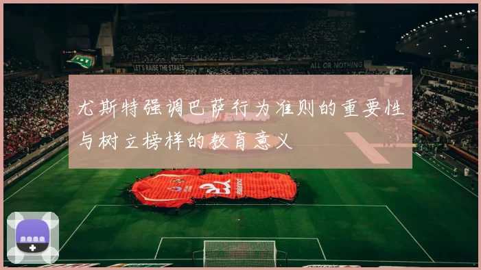 尤斯特强调巴萨行为准则的重要性与树立榜样的教育意义