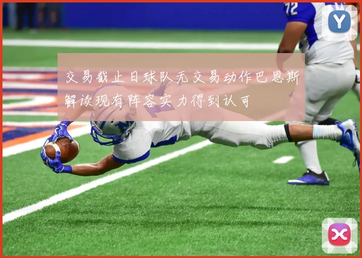 交易截止日球队无交易动作巴恩斯解读现有阵容实力得到认可