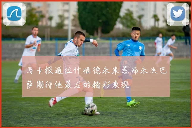 马卡报道拉什福德未来悬而未决巴萨期待他最后的精彩表现