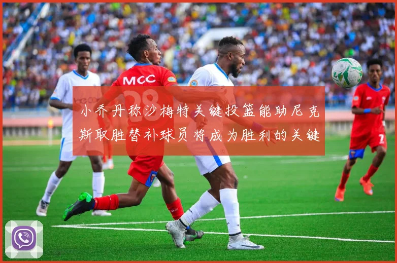 小乔丹称沙梅特关键投篮能助尼克斯取胜替补球员将成为胜利的关键因素