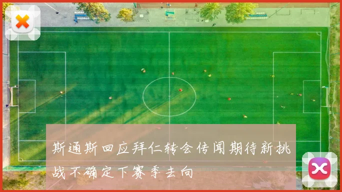 斯通斯回应拜仁转会传闻期待新挑战不确定下赛季去向