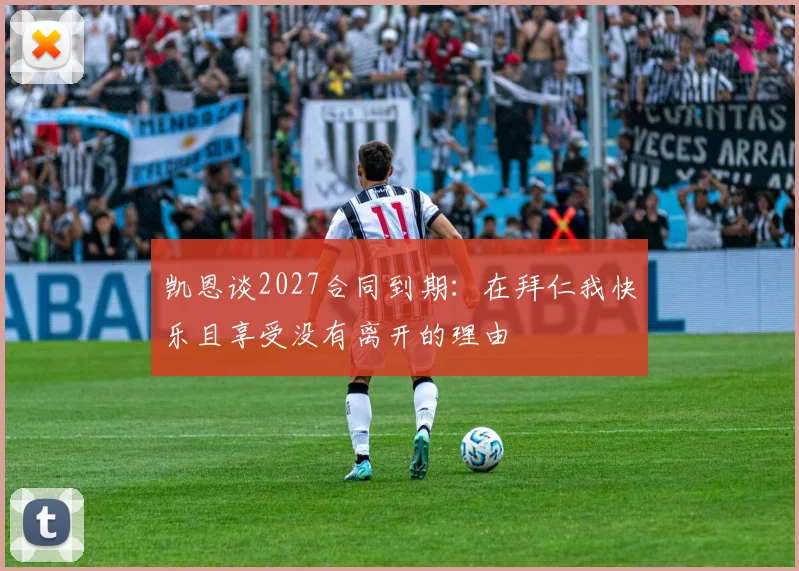 凯恩谈2027合同到期：在拜仁我快乐且享受没有离开的理由